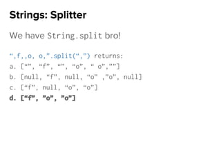 We have String.split bro!
“,f,,o, o,”.split(“,”) returns:
a. [“”, “f”, “”, “o”, “ o”,””]
b. [null, “f”, null, “o” ,”o”, null]
c. [“f”, null, “o”, “o”]
d. [“f”, ”o”, ”o”]
Strings: Splitter
 