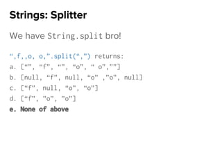 We have String.split bro!
“,f,,o, o,”.split(“,”) returns:
a. [“”, “f”, “”, “o”, “ o”,””]
b. [null, “f”, null, “o” ,”o”, null]
c. [“f”, null, “o”, “o”]
d. [“f”, ”o”, ”o”]
e. None of above
Strings: Splitter
 