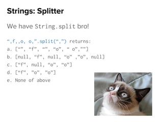 We have String.split bro!
“,f,,o, o,”.split(“,”) returns:
a. [“”, “f”, “”, “o”, “ o”,””]
b. [null, “f”, null, “o” ,”o”, null]
c. [“f”, null, “o”, “o”]
d. [“f”, ”o”, ”o”]
e. None of above
Strings: Splitter
 