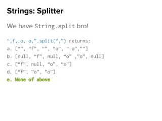 We have String.split bro!
“,f,,o, o,”.split(“,”) returns:
a. [“”, “f”, “”, “o”, “ o”,””]
b. [null, “f”, null, “o” ,”o”, null]
c. [“f”, null, “o”, “o”]
d. [“f”, ”o”, ”o”]
e. None of above
Strings: Splitter
 