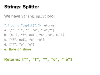 We have String.split bro!
“,f,,o, o,”.split(“,”) returns:
a. [“”, “f”, “”, “o”, “ o”,””]
b. [null, “f”, null, “o” ,”o”, null]
c. [“f”, null, “o”, “o”]
d. [“f”, ”o”, ”o”]
e. None of above
Returns: [“”, “f”, “”, “o”, “ o”]
Strings: Splitter
 