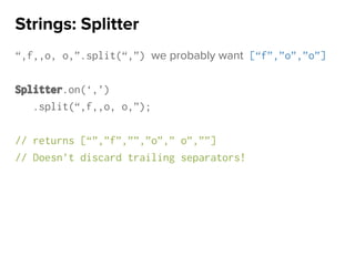 “,f,,o, o,”.split(“,”) we probably want [“f”,”o”,”o”]
Splitter.on(‘,’)
.split(“,f,,o, o,”);
// returns [“”,”f”,””,”o”,” o”,””]
// Doesn’t discard trailing separators!
Strings: Splitter
 