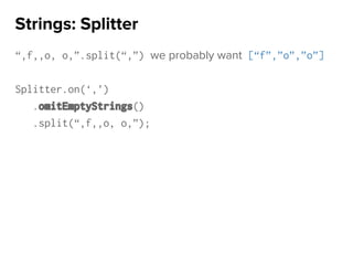 “,f,,o, o,”.split(“,”) we probably want [“f”,”o”,”o”]
Splitter.on(‘,’)
.omitEmptyStrings()
.split(“,f,,o, o,”);
Strings: Splitter
 