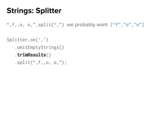 “,f,,o, o,”.split(“,”) we probably want [“f”,”o”,”o”]
Splitter.on(‘,’)
.omitEmptyStrings()
.trimResults()
.split(“,f,,o, o,”);
Strings: Splitter
 