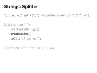 “,f,,o, o,”.split(“,”) we probably want [“f”,”o”,”o”]
Splitter.on(‘,’)
.omitEmptyStrings()
.trimResults()
.split(“,f,,o, o,”);
// returns [”f”,”o”,”o”] -- yay!
Strings: Splitter
 