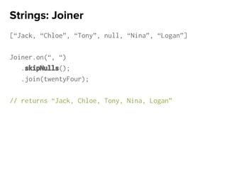 [“Jack, “Chloe”, “Tony”, null, “Nina”, “Logan”]
Joiner.on(“, “)
.skipNulls();
.join(twentyFour);
// returns “Jack, Chloe, Tony, Nina, Logan”
Strings: Joiner
 