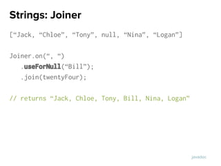 [“Jack, “Chloe”, “Tony”, null, “Nina”, “Logan”]
Joiner.on(“, “)
.useForNull(“Bill”);
.join(twentyFour);
// returns “Jack, Chloe, Tony, Bill, Nina, Logan”
Strings: Joiner
javadoc
 