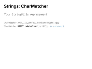 Your StringUtils replacement
CharMatcher.JAVA_ISO_CONTROL.removeFrom(string);
CharMatcher.DIGIT.retainFrom(“jordi9”); // returns 9
Strings: CharMatcher
 