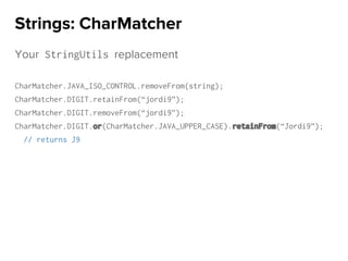 Your StringUtils replacement
CharMatcher.JAVA_ISO_CONTROL.removeFrom(string);
CharMatcher.DIGIT.retainFrom(“jordi9”);
CharMatcher.DIGIT.removeFrom(“jordi9”);
CharMatcher.DIGIT.or(CharMatcher.JAVA_UPPER_CASE).retainFrom(“Jordi9”);
// returns J9
Strings: CharMatcher
 