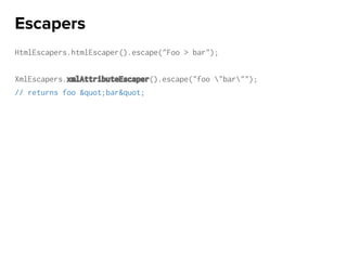 HtmlEscapers.htmlEscaper().escape("Foo > bar");
XmlEscapers.xmlAttributeEscaper().escape("foo "bar"");
// returns foo &quot;bar&quot;
Escapers
 