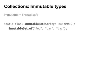 Immutable = Thread-safe
static final ImmutableSet<String> FOO_NAMES =
ImmutableSet.of(“foo”, “bar”, “baz”);
Collections: Immutable types
 