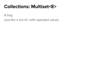 A bag
Just like a Set<E> with repeated values
Collections: Multiset<E>
 