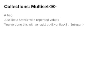 A bag
Just like a Set<E> with repeated values
You’ve done this with ArrayList<E> or Map<E, Integer>
Collections: Multiset<E>
 