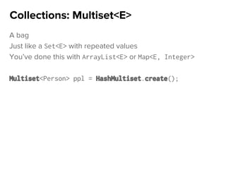 A bag
Just like a Set<E> with repeated values
You’ve done this with ArrayList<E> or Map<E, Integer>
Multiset<Person> ppl = HashMultiset.create();
Collections: Multiset<E>
 
