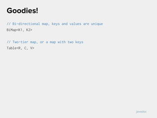 // Bi-directional map, keys and values are unique
BiMap<K1, K2>
// Two-tier map, or a map with two keys
Table<R, C, V>
Goodies!
javadoc
 