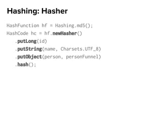 HashFunction hf = Hashing.md5();
HashCode hc = hf.newHasher()
.putLong(id)
.putString(name, Charsets.UTF_8)
.putObject(person, personFunnel)
.hash();
Hashing: Hasher
 