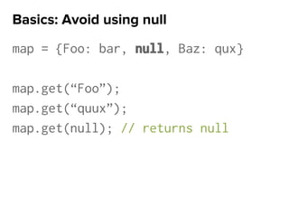 map = {Foo: bar, null, Baz: qux}
map.get(“Foo”);
map.get(“quux”);
map.get(null); // returns null
Basics: Avoid using null
 