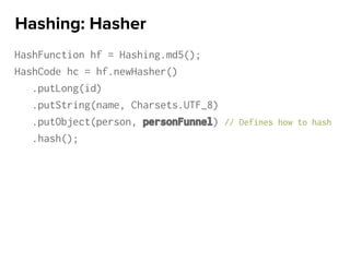 HashFunction hf = Hashing.md5();
HashCode hc = hf.newHasher()
.putLong(id)
.putString(name, Charsets.UTF_8)
.putObject(person, personFunnel) // Defines how to hash
.hash();
Hashing: Hasher
 