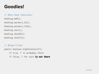 // More hash functions!
Hashing.md5();
Hashing.murmur3_32();
Hashing.murmur3_128();
Hashing.sha1();
Hashing.sha256();
Hashing.sha512();
// Bloom Filter
public boolean mightContain(T);
if true, T is probably there
if false, T for sure is not there
Goodies!
javadoc
 