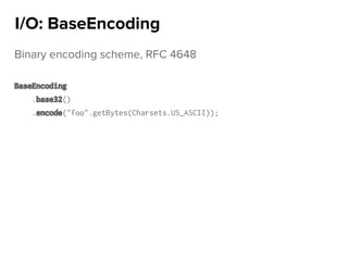 Binary encoding scheme, RFC 4648
BaseEncoding
.base32()
.encode("foo".getBytes(Charsets.US_ASCII));
I/O: BaseEncoding
 