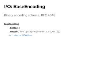 Binary encoding scheme, RFC 4648
BaseEncoding
.base32()
.encode("foo".getBytes(Charsets.US_ASCII));
// returns MZXW6===
I/O: BaseEncoding
 