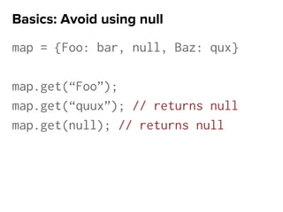 map = {Foo: bar, null, Baz: qux}
map.get(“Foo”);
map.get(“quux”); // returns null
map.get(null); // returns null
Basics: Avoid using null
 
