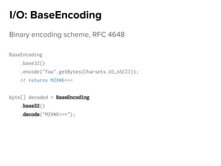 Binary encoding scheme, RFC 4648
BaseEncoding
.base32()
.encode("foo".getBytes(Charsets.US_ASCII));
// returns MZXW6===
byte[] decoded = BaseEncoding
.base32()
.decode("MZXW6===");
I/O: BaseEncoding
 