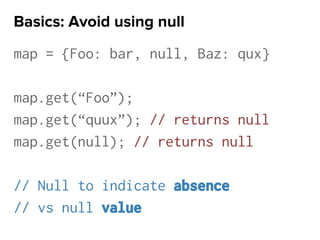 map = {Foo: bar, null, Baz: qux}
map.get(“Foo”);
map.get(“quux”); // returns null
map.get(null); // returns null
// Null to indicate absence
// vs null value
Basics: Avoid using null
 