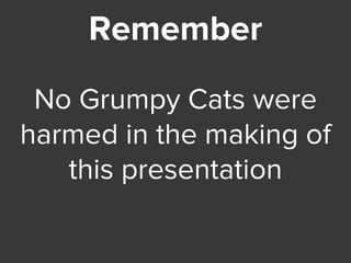Remember
No Grumpy Cats were
harmed in the making of
this presentation
 