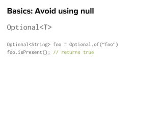 Optional<T>
Optional<String> foo = Optional.of(“foo”)
foo.isPresent(); // returns true
Basics: Avoid using null
 