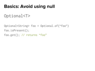 Optional<T>
Optional<String> foo = Optional.of(“foo”)
foo.isPresent();
foo.get(); // returns “foo”
Basics: Avoid using null
 