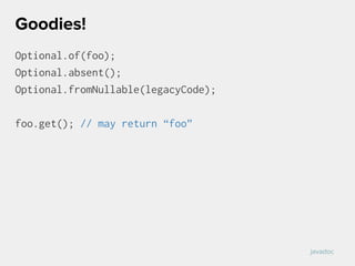 Optional.of(foo);
Optional.absent();
Optional.fromNullable(legacyCode);
foo.get(); // may return “foo”
Goodies!
javadoc
 