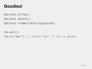 Optional.of(foo);
Optional.absent();
Optional.fromNullable(legacyCode);
foo.get();
foo.or(“bar”); // return “bar” if foo is absent
Goodies!
javadoc
 