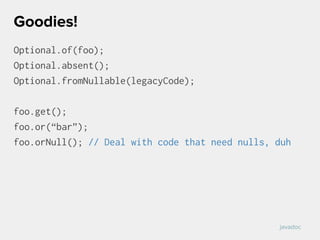 Optional.of(foo);
Optional.absent();
Optional.fromNullable(legacyCode);
foo.get();
foo.or(“bar”);
foo.orNull(); // Deal with code that need nulls, duh
Goodies!
javadoc
 