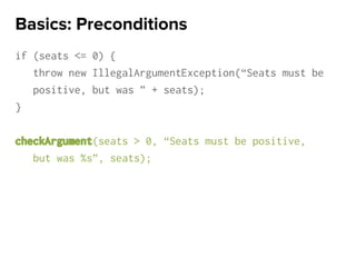 if (seats <= 0) {
throw new IllegalArgumentException(“Seats must be
positive, but was ” + seats);
}
checkArgument(seats > 0, “Seats must be positive,
but was %s”, seats);
Basics: Preconditions
 