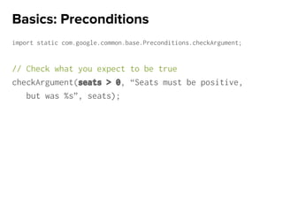 import static com.google.common.base.Preconditions.checkArgument;
// Check what you expect to be true
checkArgument(seats > 0, “Seats must be positive,
but was %s”, seats);
Basics: Preconditions
 