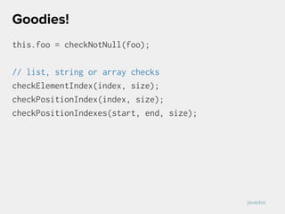 this.foo = checkNotNull(foo);
// list, string or array checks
checkElementIndex(index, size);
checkPositionIndex(index, size);
checkPositionIndexes(start, end, size);
Goodies!
javadoc
 
