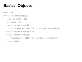 @Override
public int hashCode() {
final int prime = 31;
int result = 1;
result = prime * result
+ ((firstName == null) ? 0 : firstName.hashCode());
result = prime * result + id;
result = prime * result
+ ((lastName == null) ? 0 : lastName.hashCode());
return result;
}
Basics: Objects
 