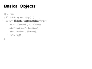 @Override
public String toString() {
return Objects.toStringHelper(this)
.add("firstName", firstName)
.add("lastName", lastName)
.add("catName", catName)
.toString();
}
Basics: Objects
 