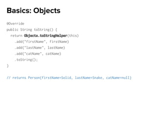 @Override
public String toString() {
return Objects.toStringHelper(this)
.add("firstName", firstName)
.add("lastName", lastName)
.add("catName", catName)
.toString();
}
// returns Person{firstName=Solid, lastName=Snake, catName=null}
Basics: Objects
 