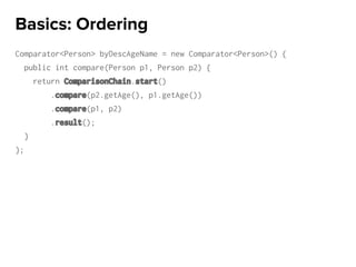 Comparator<Person> byDescAgeName = new Comparator<Person>() {
public int compare(Person p1, Person p2) {
return ComparisonChain.start()
.compare(p2.getAge(), p1.getAge())
.compare(p1, p2)
.result();
}
};
Basics: Ordering
 