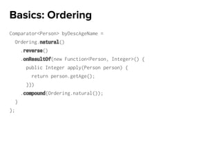 Comparator<Person> byDescAgeName =
Ordering.natural()
.reverse()
.onResultOf(new Function<Person, Integer>() {
public Integer apply(Person person) {
return person.getAge();
}})
.compound(Ordering.natural());
}
};
Basics: Ordering
 