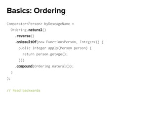 Comparator<Person> byDescAgeName =
Ordering.natural()
.reverse()
.onResultOf(new Function<Person, Integer>() {
public Integer apply(Person person) {
return person.getAge();
}})
.compound(Ordering.natural());
}
};
// Read backwards
Basics: Ordering
 
