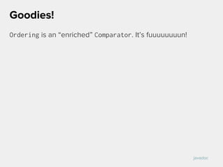 Ordering is an “enriched” Comparator. It’s fuuuuuuuun!
Goodies!
javadoc
 