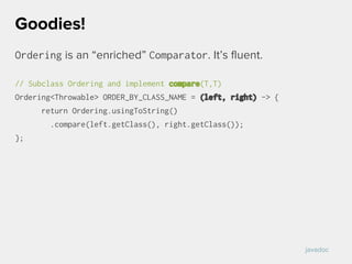 Ordering is an “enriched” Comparator. It’s fluent.
// Subclass Ordering and implement compare(T,T)
Ordering<Throwable> ORDER_BY_CLASS_NAME = (left, right) -> {
return Ordering.usingToString()
.compare(left.getClass(), right.getClass());
};
Goodies!
javadoc
 