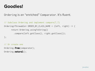 Ordering is an “enriched” Comparator. It’s fluent.
// Subclass Ordering and implement compare(T,T)
Ordering<Throwable> ORDER_BY_CLASS_NAME = (left, right) -> {
return Ordering.usingToString()
.compare(left.getClass(), right.getClass());
};
// Or create one
Ordering.from(comparator);
Ordering.natural();
Goodies!
javadoc
 