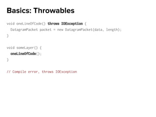 void oneLineOfCode() throws IOException {
DatagramPacket packet = new DatagramPacket(data, length);
}
void someLayer() {
oneLineOfCode();
}
// Compile error, throws IOException
Basics: Throwables
 