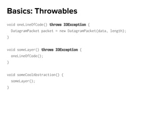 void oneLineOfCode() throws IOException {
DatagramPacket packet = new DatagramPacket(data, length);
}
void someLayer() throws IOException {
oneLineOfCode();
}
void someCoolAbstraction() {
someLayer();
}
Basics: Throwables
 