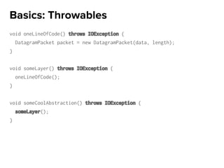void oneLineOfCode() throws IOException {
DatagramPacket packet = new DatagramPacket(data, length);
}
void someLayer() throws IOException {
oneLineOfCode();
}
void someCoolAbstraction() throws IOException {
someLayer();
}
Basics: Throwables
 