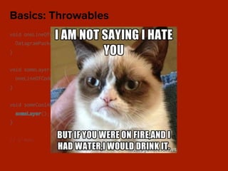 void oneLineOfCode() throws IOException {
DatagramPacket packet = new DatagramPacket(data, address);
}
void someLayer() throws IOException {
oneLineOfCode();
}
void someCoolAbstraction() throws IOException {
someLayer();
}
// c’mon...
Basics: Throwables
 